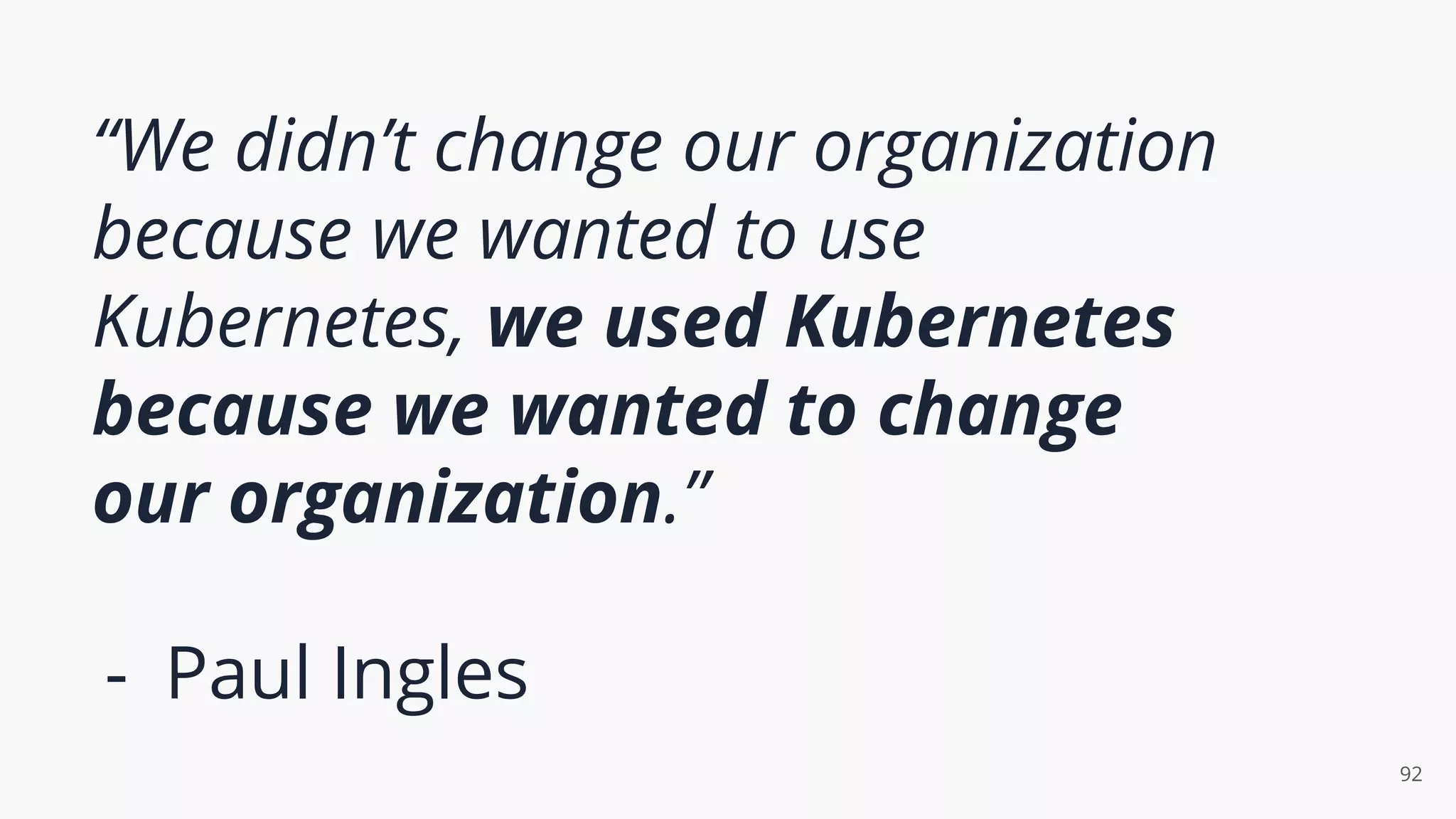 “We didn’t change our organization
because we wanted to use
Kubernetes, we used Kubernetes
because we wanted to change
our organization.”
- Paul Ingles
92
 