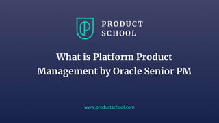 www.productschool.com
What is Platform Product
Management by Oracle Senior PM
 