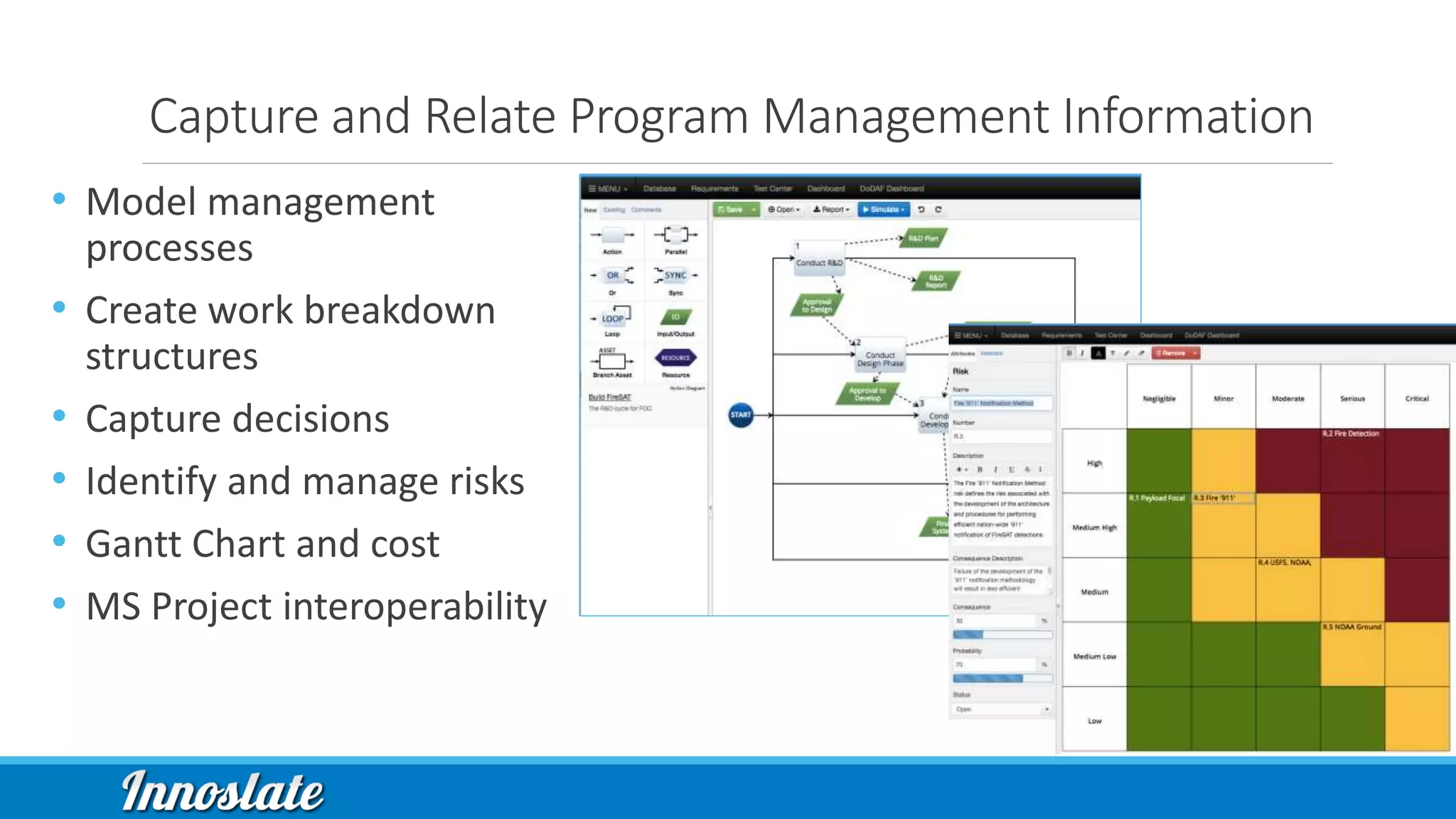 Capture and Relate Program Management Information
• Model management
processes
• Create work breakdown
structures
• Capture decisions
• Identify and manage risks
• Gantt Chart and cost
• MS Project interoperability
 