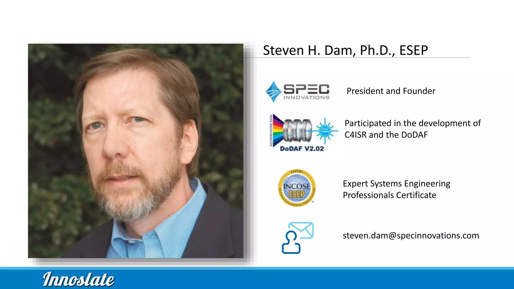 Steven H. Dam, Ph.D., ESEP
President and Founder
steven.dam@specinnovations.com
Expert Systems Engineering
Professionals Certificate
Participated in the development of
C4ISR and the DoDAF
 