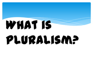 What is
Pluralism?
   What is Pluralism?
 