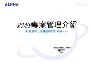 PMP專案管理介紹
針對沒有上過課程的同仁介紹PMP
Richard Hsu, TLD3
 