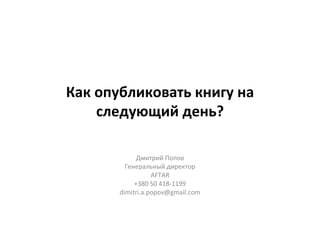 Как опубликовать книгу на следующий день? Дмитрий Попов Генеральный директор AFTAR +380 50 418-1199 [email_address] 