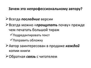Зачем это непрофессиональному автору? Всегда  последние  версии Всегда можно « прощупать  почву» прежде чем печатать большой тираж Подредактировать текст Поправить обложку Автор заинтересован в продаже  каждой  копии книги Обратная  связь  с читателем 
