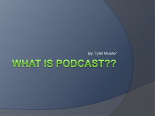 What is Podcast?? By: Tyler Mueller 