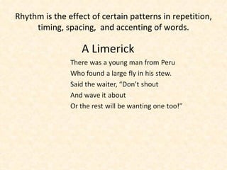 Rhythm is the effect of certain patterns in repetition, timing, spacing,  and accenting of words. 