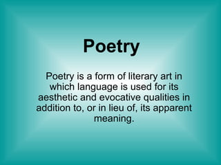 Poetry
Poetry is a form of literary art in
which language is used for its
aesthetic and evocative qualities in
addition to, or in lieu of, its apparent
meaning.
 
