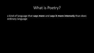 What is Poetry?
a kind of language that says more and says it more intensely than does
ordinary language
 