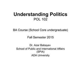 Understanding Politics
POL 102
BA Course (School Core undergraduate)
Fall Semester 2015
Dr. Azər Babayev
School of Public and International Affairs
(SPIA)
ADA University
 