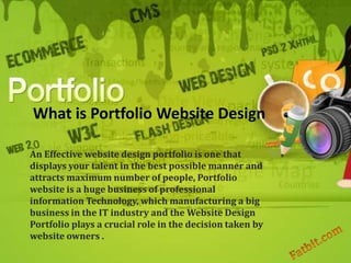 What is Portfolio Website Design

An Effective website design portfolio is one that
displays your talent in the best possible manner and
attracts maximum number of people, Portfolio
website is a huge business of professional
information Technology, which manufacturing a big
business in the IT industry and the Website Design
Portfolio plays a crucial role in the decision taken by
website owners .
 