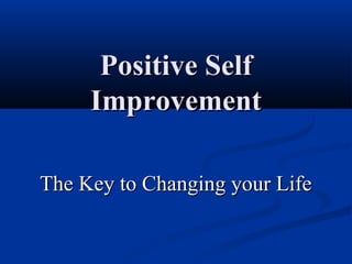 Positive Self
     Improvement

The Key to Changing your Life
 