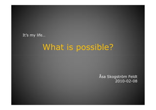 It’s my life…


           What is possible?


                        Åsa Skogström Feldt
                                2010-02-08
 