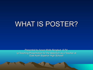 WHAT IS POSTER?


       Presented by Azwar Malik Rangkuti, S.Pd
(a Teaching Presentation for the Selection as a Teacher at
            East Aceh Superior High School)
 