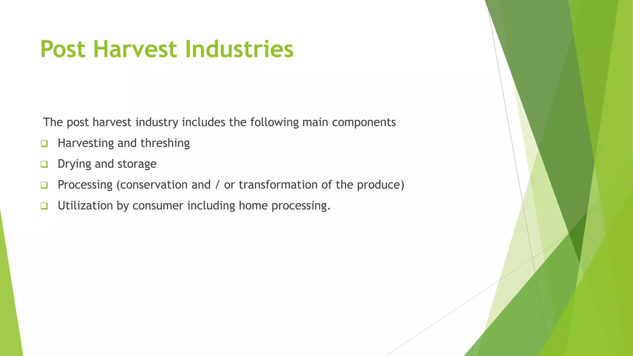 Post Harvest Industries
The post harvest industry includes the following main components
 Harvesting and threshing
 Drying and storage
 Processing (conservation and / or transformation of the produce)
 Utilization by consumer including home processing.
 