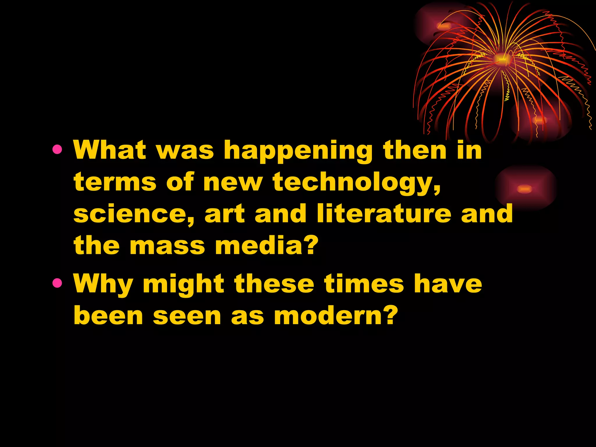 What was happening then in terms of new technology, science, art and literature and the mass media?  Why might these times have been seen as modern? 
