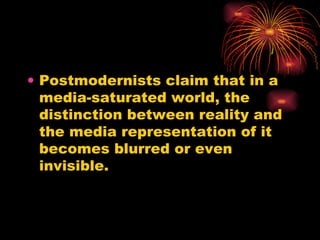 Postmodernists claim that in a media-saturated world, the distinction between reality and the media representation of it becomes blurred or even invisible. 