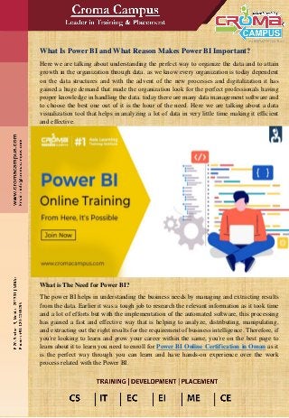 What Is Power BI and What Reason Makes Power BI Important?
Here we are talking about understanding the perfect way to organize the data and to attain
growth in the organization through data. as we know every organization is today dependent
on the data structures and with the advent of the new processes and digitalization it has
gained a huge demand that made the organization look for the perfect professionals having
proper knowledge in handling the data. today there are many data management software and
to choose the best one out of it is the hour of the need. Here we are talking about a data
visualization tool that helps in analyzing a lot of data in very little time making it efficient
and effective.
What is The Need for Power BI?
The power BI helps in understanding the business needs by managing and extracting results
from the data. Earlier it was a tough job to research the relevant information as it took time
and a lot of efforts but with the implementation of the automated software, this processing
has gained a fast and effective way that is helping to analyze, distributing, manipulating,
and extracting out the right results for the requirement of business intelligence. Therefore, if
you're looking to learn and grow your career within the same, you're on the best page to
learn about it to learn you need to enroll for Power BI Online Certification in Oman as it
is the perfect way through you can learn and have hands-on experience over the work
process related with the Power BI.
 