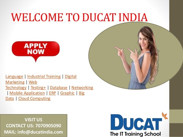 WELCOME TO DUCAT INDIA
Language | Industrial Training | Digital
Marketing | Web
Technology | Testing+ | Database | Networking
| Mobile Application | ERP | Graphic | Big
Data | Cloud Computing
VISIT US
CONTACT US: 7070905090
MAIL: info@ducatindia.com
 