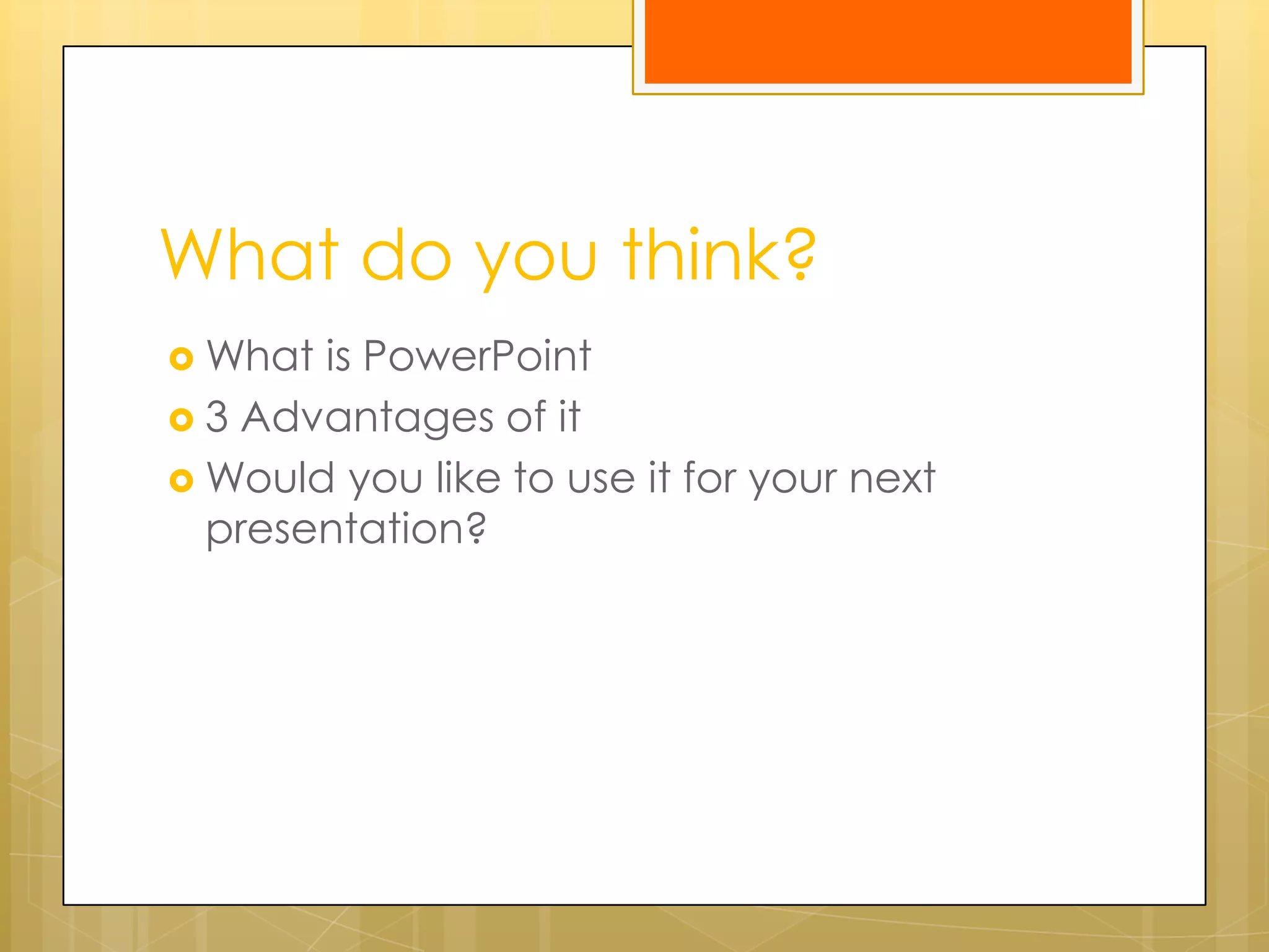 What do you think?
What is PowerPoint
3 Advantages of it
Would you like to use it for your next
presentation?