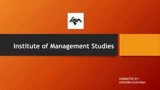 Institute of Management Studies
SUBBMITED BY :
UPENDRA KUSHWAH
 
