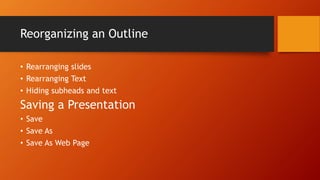 Reorganizing an Outline
• Rearranging slides
• Rearranging Text
• Hiding subheads and text
Saving a Presentation
• Save
• Save As
• Save As Web Page
 