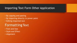 Importing Text Form Other Application
• By copying and pasting
• By importing directly to power point
• Editing imported text
• Font and Size
• Style and Effect
• Alignment
FormattingText
 