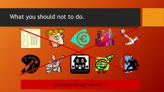 What you should not to do.
And just avoid ugly ‘Clip Arts’ !
 