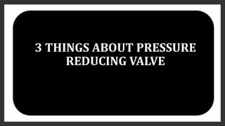 3 THINGS ABOUT PRESSURE
REDUCING VALVE
 