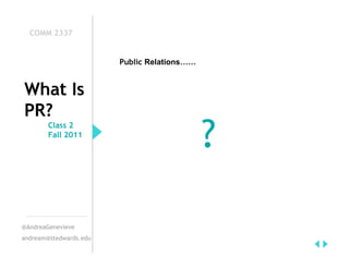 COMM 2337


                        Public Relations……


What Is
PR?
        Class 2
        Fall 2011
                                             ?

@AndreaGenevieve
andream@stedwards.edu
 