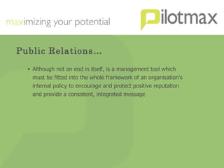 Public Relations… Although not an end in itself, is a management tool which must be fitted into the whole framework of an organisation’s internal policy to encourage and protect positive reputation and provide a consistent, integrated message 