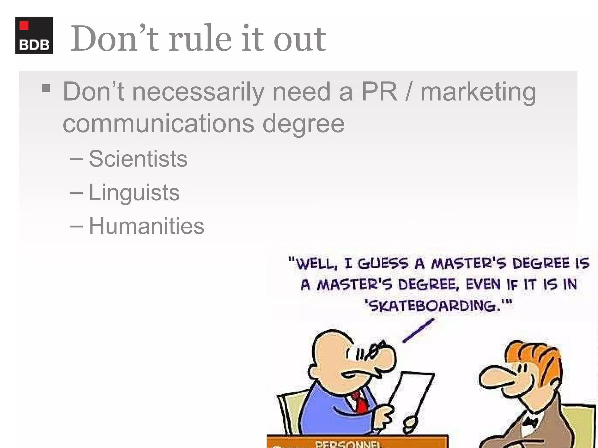 Don’t rule it out
 Don’t necessarily need a PR / marketing
  communications degree
  – Scientists
  – Linguists
  – Humanities
 