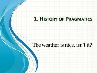 1. History of PragmaticsThe weather is nice, isn’t it?