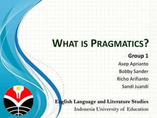 What is Pragmatics? Group 1 AsepAprianto Bobby Sander RichoArifianto Sandi Juandi English Language and Literature Studies Indonesia University of Education 