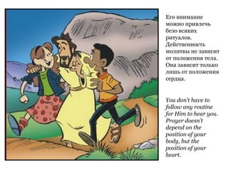 You don’t have to
follow any routine
for Him to hear you.
Prayer doesn’t
depend on the
position of your
body, but the
position of your
heart.
Его внимание
можно привлечь
безо всяких
ритуалов.
Действенность
молитвы не зависит
от положения тела.
Она зависит только
лишь от положения
сердца.
 