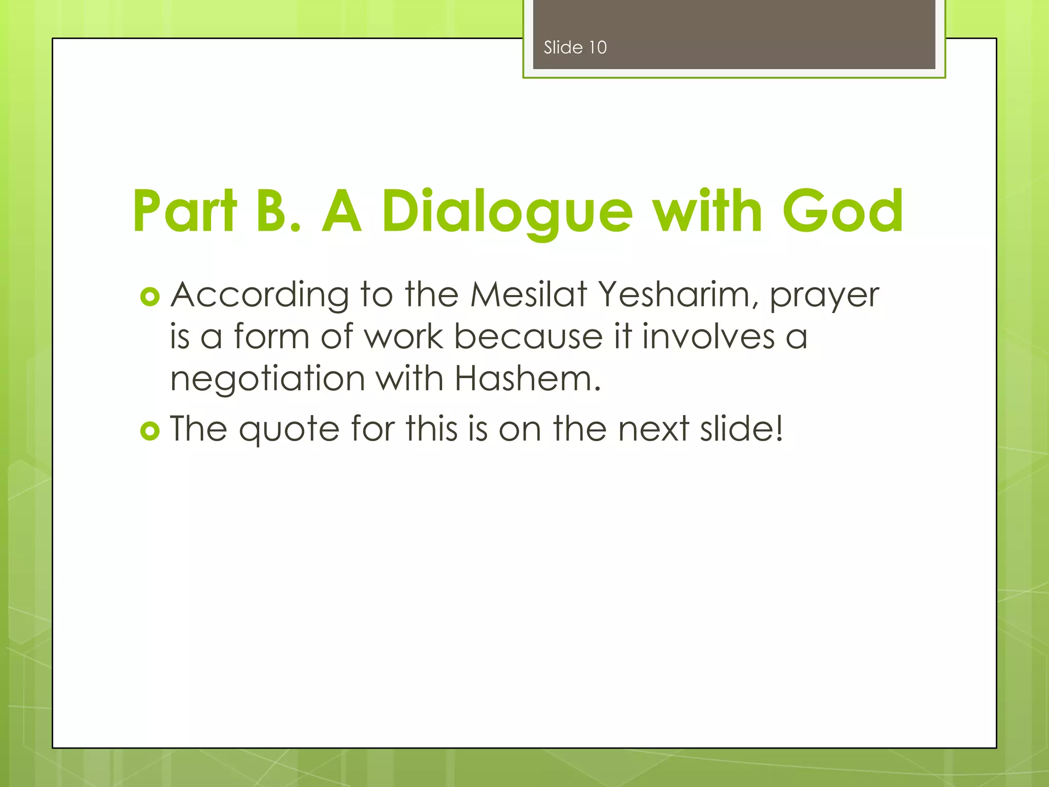 Slide 10

Part B. A Dialogue with God
 According

to the Mesilat Yesharim, prayer
is a form of work because it involves a
negotiation with Hashem.
 The quote for this is on the next slide!

 