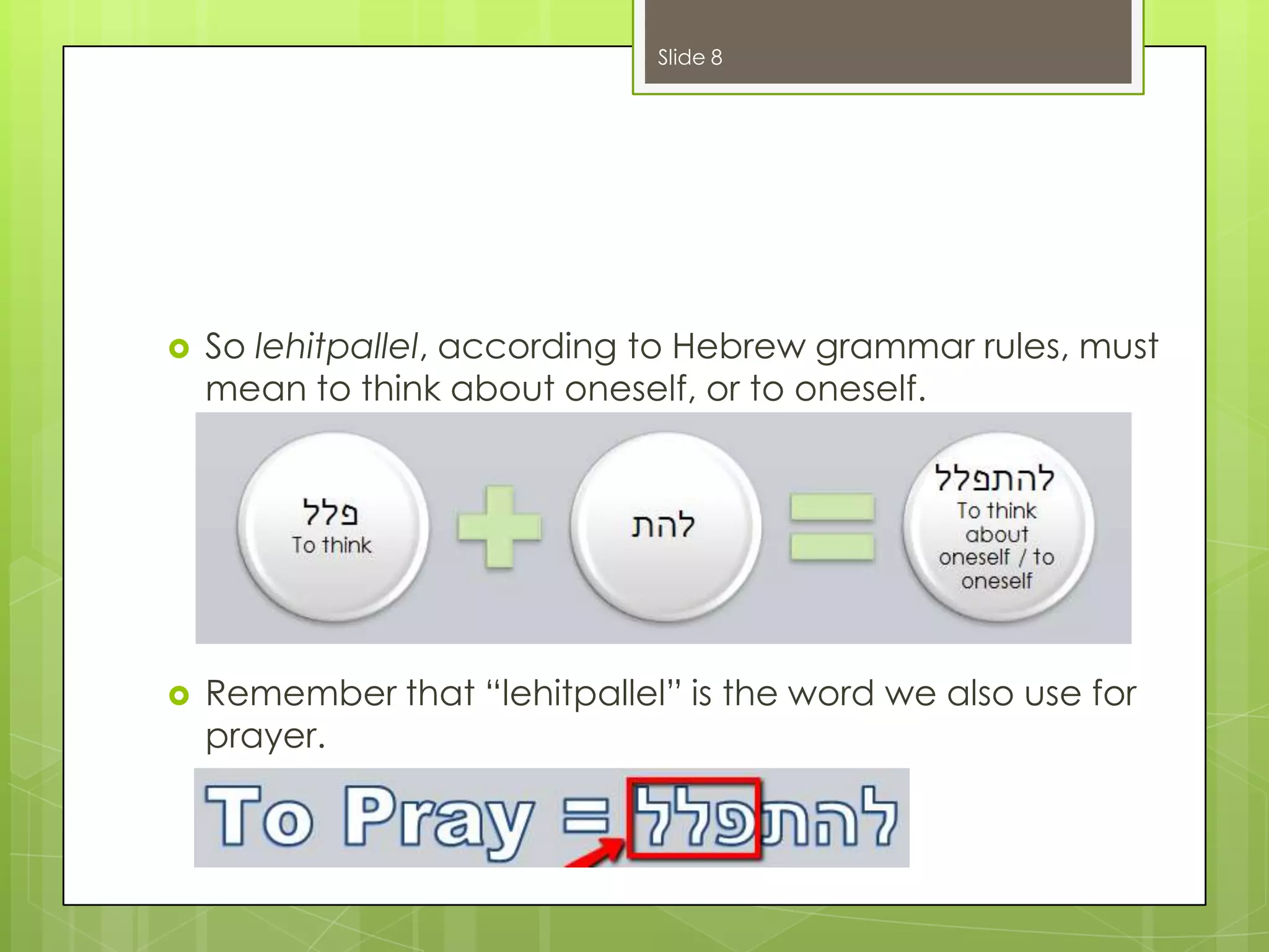Slide 8



So lehitpallel, according to Hebrew grammar rules, must
mean to think about oneself, or to oneself.



Remember that “lehitpallel” is the word we also use for
prayer.

 