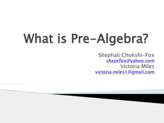 What is Pre-Algebra? 
Shephali Chokshi-Fox 
shepcfox@yahoo.com 
Victoria Miles 
victoria.miles1@gmail.com 
 