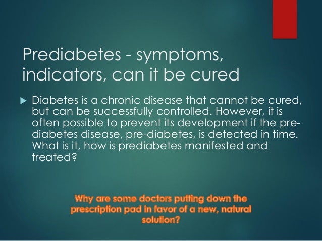 Prediabetes - symptoms,
indicators, can it be cured
 Diabetes is a chronic disease that cannot be cured,
but can be successfully controlled. However, it is
often possible to prevent its development if the pre-
diabetes disease, pre-diabetes, is detected in time.
What is it, how is prediabetes manifested and
treated?
 