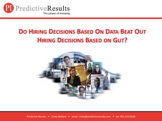 Do Hiring Decisions Based On Data Beat Out Hiring Decisions Based on Gut? Predictive Results      Cindy Mallard      email: cindy@predictiveresults.com      tel: 954.253.8526 