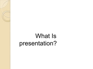What Is
presentation?
 