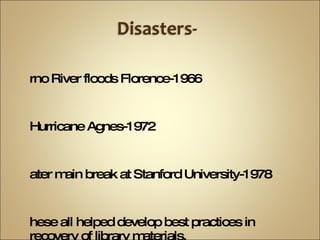 Arno River floods Florence-1966 Hurricane Agnes-1972 Water main break at Stanford University-1978 These all helped develop best practices in recovery of library materials. 
