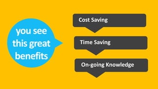 Cost Saving
 you see
this great   Time Saving

 benefits
             On-going Knowledge
 