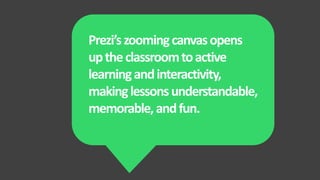 Prezi’s zooming canvas opens
up the classroom to active
learning and interactivity,
making lessons understandable,
memorable, and fun.
 