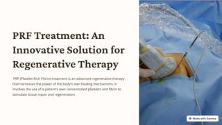 PRF Treatment: An
Innovative Solution for
Regenerative Therapy
PRF (Platelet-Rich Fibrin) treatment is an advanced regenerative therapy
that harnesses the power of the body's own healing mechanisms. It
involves the use of a patient's own concentrated platelets and fibrin to
stimulate tissue repair and regeneration.
 