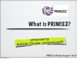What is PRINCE2?
presented by

ke, projectingIT
Ashish Dho
PRINCE2 Certiﬁcation Program > Part II
Friday 5 October 12

 