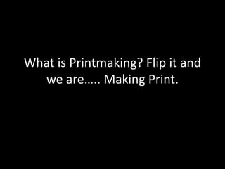 What is Printmaking? Flip it and
we are….. Making Print.
 