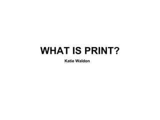 WHAT IS PRINT?
    Katie Waldon
 
