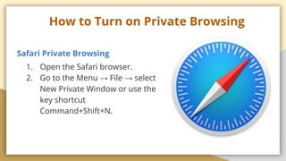 How to Turn on Private Browsing
Safari Private Browsing
1. Open the Safari browser.
2. Go to the Menu  File  select
New Private Window or use the
key shortcut
Command+Shift+N.
 
