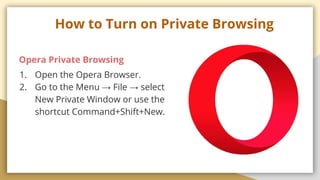 How to Turn on Private Browsing
Opera Private Browsing
1. Open the Opera Browser.
2. Go to the Menu  File  select
New Private Window or use the
shortcut Command+Shift+New.
 