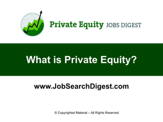 What is Private Equity? www.JobSearchDigest.com © Copyrighted Material – All Rights Reserved 